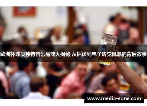 欧洲杯球员独特音乐品味大揭秘 从摇滚到电子听觉风暴的背后故事