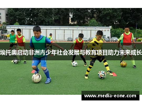 埃托奥启动非洲青少年社会发展与教育项目助力未来成长