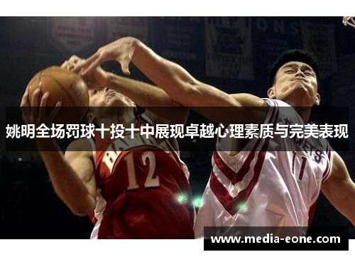 姚明全场罚球十投十中展现卓越心理素质与完美表现