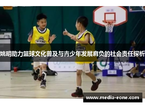 姚明助力篮球文化普及与青少年发展肩负的社会责任探析