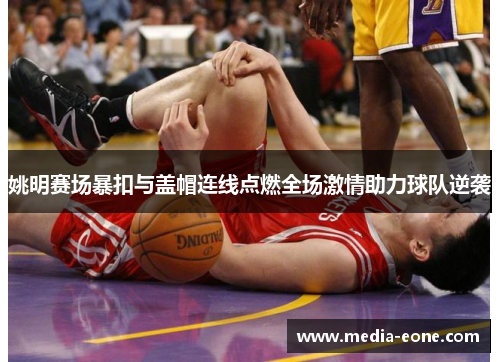 姚明赛场暴扣与盖帽连线点燃全场激情助力球队逆袭