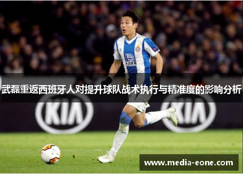 武磊重返西班牙人对提升球队战术执行与精准度的影响分析