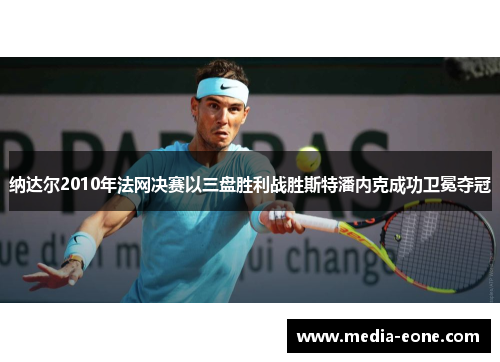纳达尔2010年法网决赛以三盘胜利战胜斯特潘内克成功卫冕夺冠