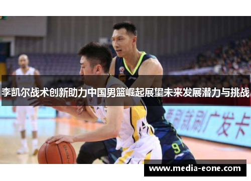 李凯尔战术创新助力中国男篮崛起展望未来发展潜力与挑战