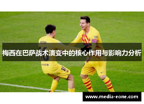 梅西在巴萨战术演变中的核心作用与影响力分析