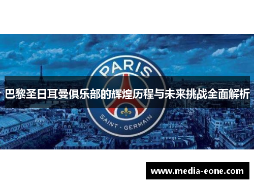 巴黎圣日耳曼俱乐部的辉煌历程与未来挑战全面解析
