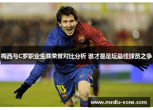 梅西与C罗职业生涯荣誉对比分析 谁才是足坛最佳球员之争