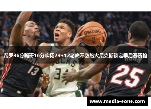 希罗36分嘴哥16分吹杨29+12老鹰不敌热火尼克斯锁定季后赛资格