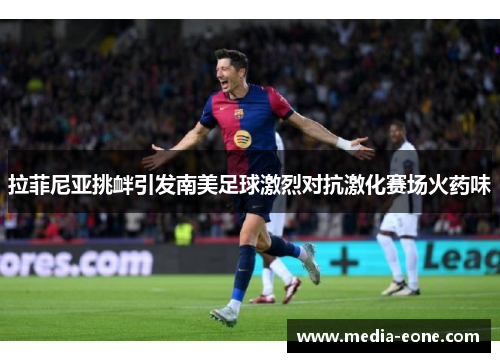 拉菲尼亚挑衅引发南美足球激烈对抗激化赛场火药味