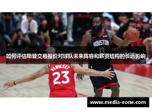 如何评估哈登交易报价对球队未来阵容和薪资结构的长远影响