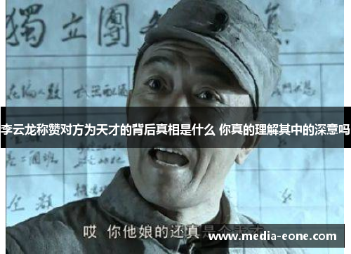 李云龙称赞对方为天才的背后真相是什么 你真的理解其中的深意吗