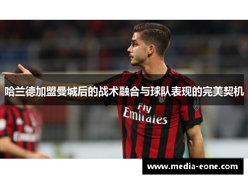 哈兰德加盟曼城后的战术融合与球队表现的完美契机