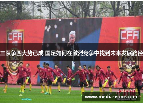 三队争四大势已成 国足如何在激烈竞争中找到未来发展路径