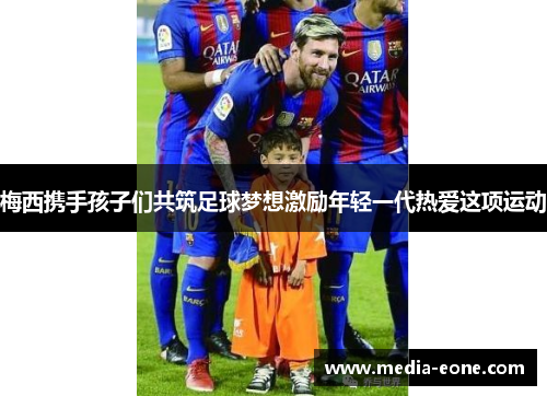 梅西携手孩子们共筑足球梦想激励年轻一代热爱这项运动