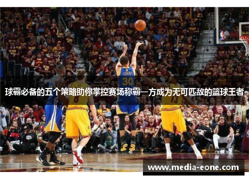 球霸必备的五个策略助你掌控赛场称霸一方成为无可匹敌的篮球王者