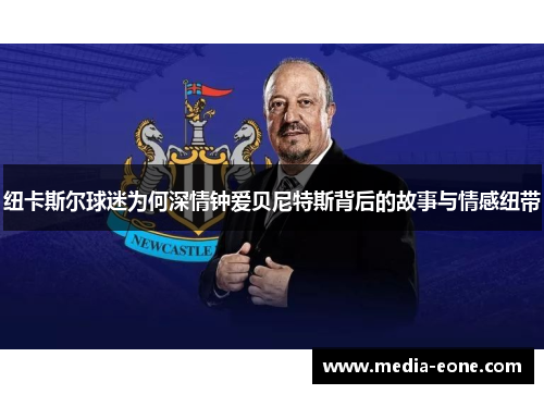 纽卡斯尔球迷为何深情钟爱贝尼特斯背后的故事与情感纽带