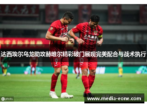 达西埃尔乌龙助攻赫维尔精彩破门展现完美配合与战术执行