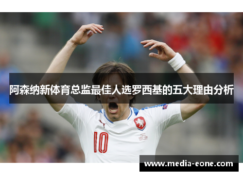 阿森纳新体育总监最佳人选罗西基的五大理由分析